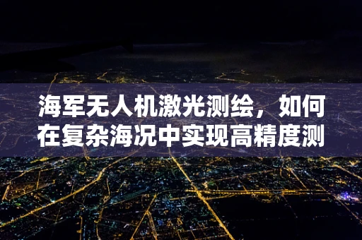 海军无人机激光测绘，如何在复杂海况中实现高精度测绘？