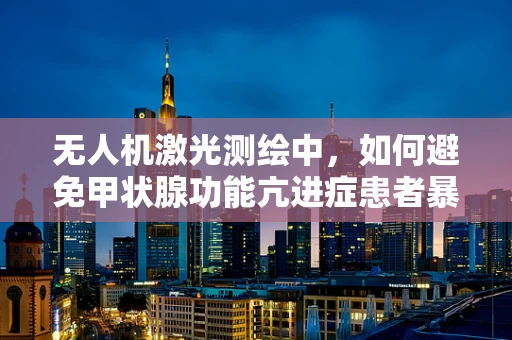 无人机激光测绘中，如何避免甲状腺功能亢进症患者暴露于辐射风险？