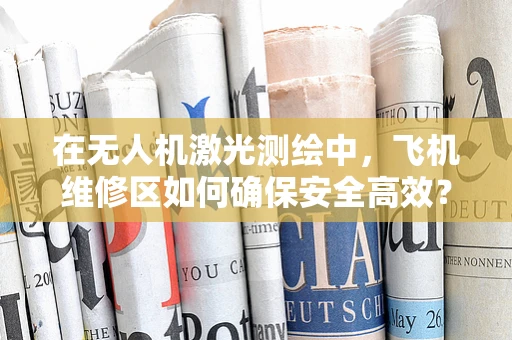 在无人机激光测绘中，飞机维修区如何确保安全高效？