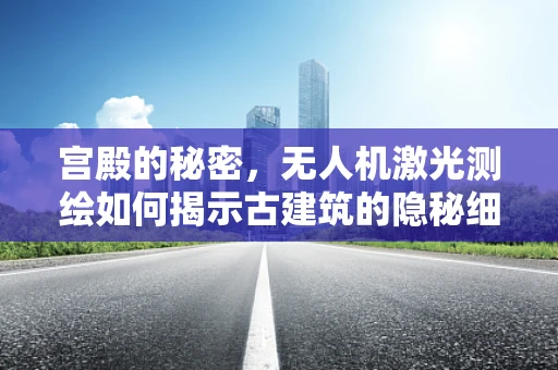 宫殿的秘密，无人机激光测绘如何揭示古建筑的隐秘细节？