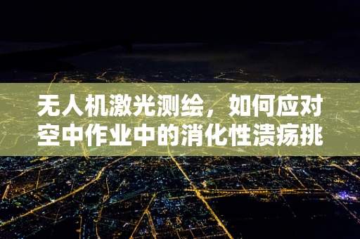无人机激光测绘，如何应对空中作业中的消化性溃疡挑战？