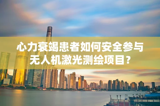 心力衰竭患者如何安全参与无人机激光测绘项目？
