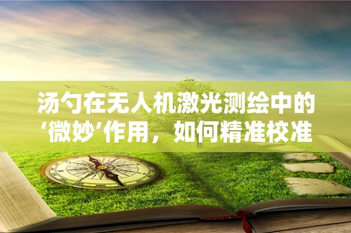 汤勺在无人机激光测绘中的‘微妙’作用，如何精准校准？