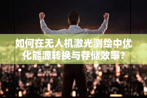 如何在无人机激光测绘中优化能源转换与存储效率？