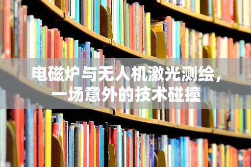 电磁炉与无人机激光测绘，一场意外的技术碰撞