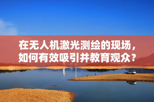在无人机激光测绘的现场，如何有效吸引并教育观众？
