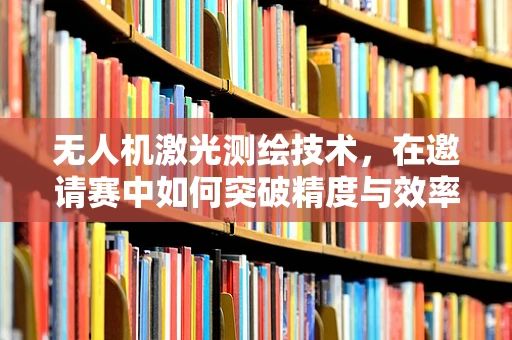 无人机激光测绘技术，在邀请赛中如何突破精度与效率的极限？
