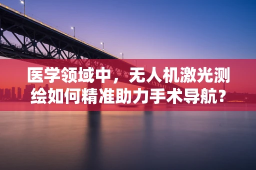 医学领域中，无人机激光测绘如何精准助力手术导航？