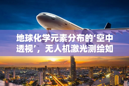 地球化学元素分布的‘空中透视’，无人机激光测绘如何揭示土壤秘密？