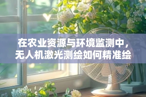 在农业资源与环境监测中，无人机激光测绘如何精准绘制作物生长的‘立体地图’？