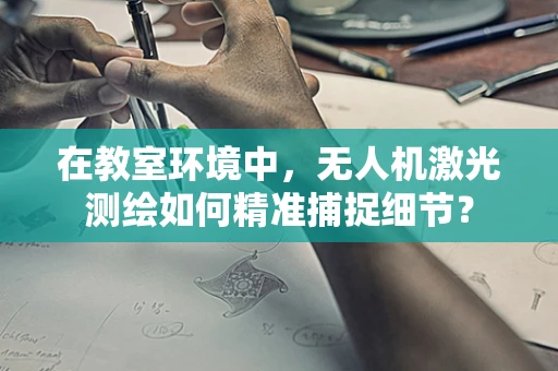 在教室环境中，无人机激光测绘如何精准捕捉细节？