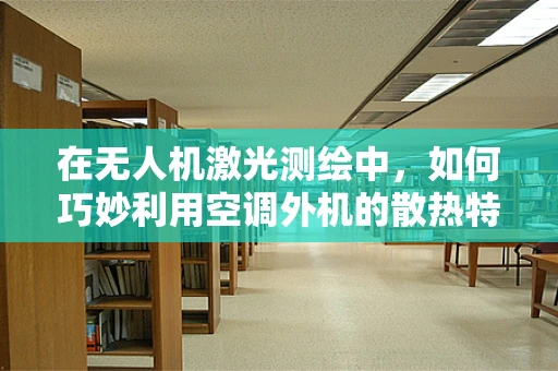在无人机激光测绘中，如何巧妙利用空调外机的散热特性优化设备散热？