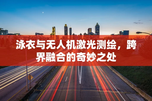 泳衣与无人机激光测绘，跨界融合的奇妙之处