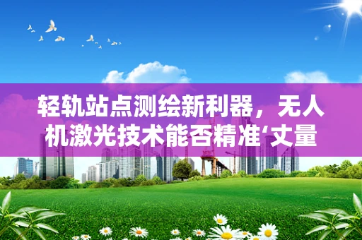 轻轨站点测绘新利器，无人机激光技术能否精准‘丈量’站点？