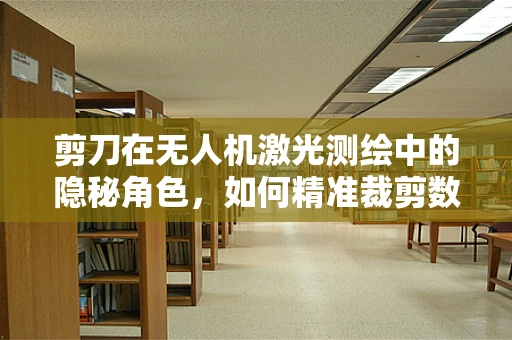 剪刀在无人机激光测绘中的隐秘角色，如何精准裁剪数据？