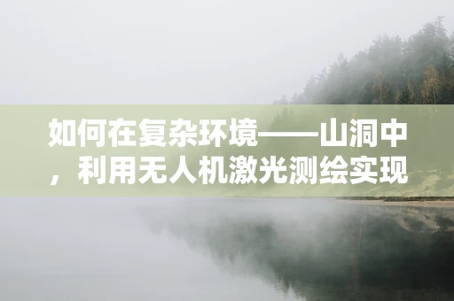 如何在复杂环境——山洞中，利用无人机激光测绘实现精准测绘？