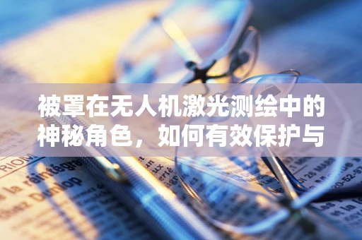 被罩在无人机激光测绘中的神秘角色，如何有效保护与提升测绘精度？