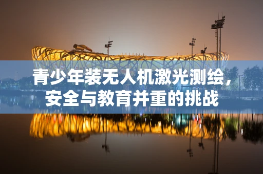 青少年装无人机激光测绘，安全与教育并重的挑战