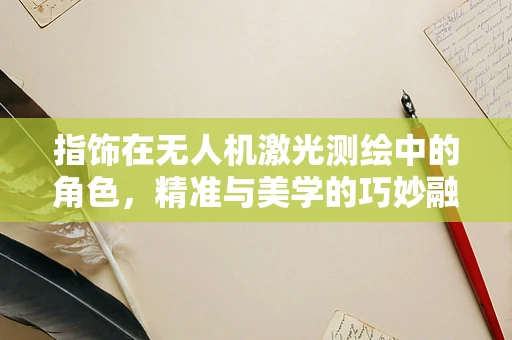 指饰在无人机激光测绘中的角色，精准与美学的巧妙融合
