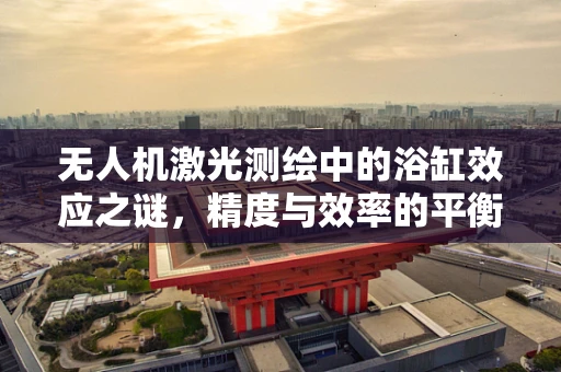 无人机激光测绘中的浴缸效应之谜，精度与效率的平衡艺术
