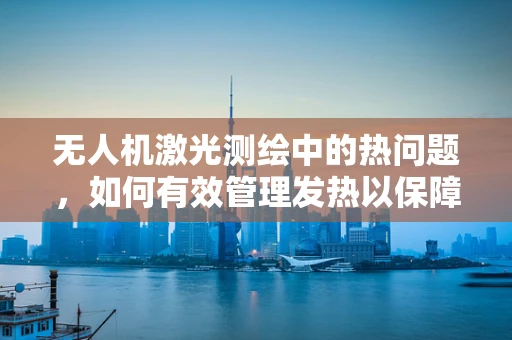 无人机激光测绘中的热问题，如何有效管理发热以保障测绘精度？