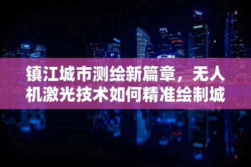 镇江城市测绘新篇章，无人机激光技术如何精准绘制城市‘经纬’？