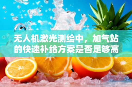 无人机激光测绘中，加气站的快速补给方案是否足够高效？