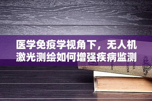 医学免疫学视角下，无人机激光测绘如何增强疾病监测的精准度？