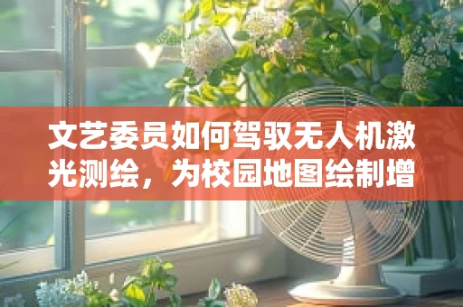 文艺委员如何驾驭无人机激光测绘，为校园地图绘制增添艺术色彩？