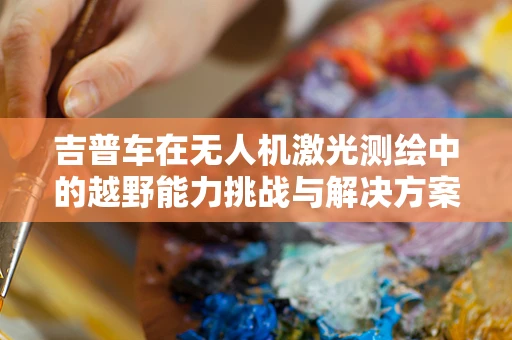 吉普车在无人机激光测绘中的越野能力挑战与解决方案