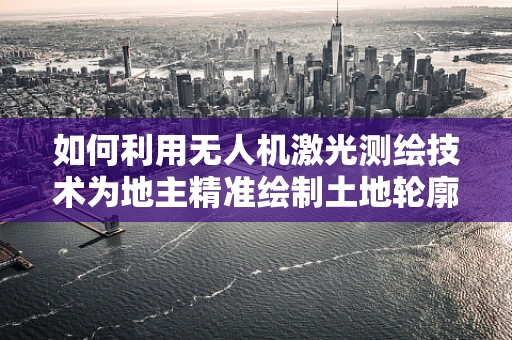 如何利用无人机激光测绘技术为地主精准绘制土地轮廓？