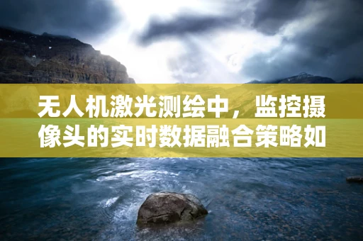 无人机激光测绘中，监控摄像头的实时数据融合策略如何优化？