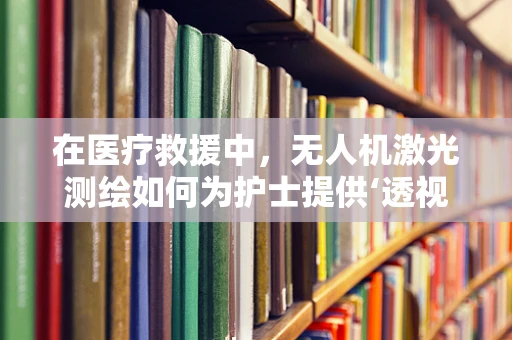 在医疗救援中，无人机激光测绘如何为护士提供‘透视’般的救援视野？