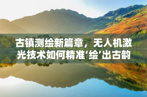 古镇测绘新篇章，无人机激光技术如何精准‘绘’出古韵风貌？