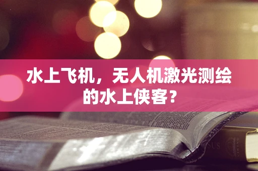 水上飞机，无人机激光测绘的水上侠客？
