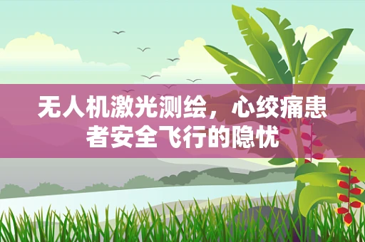 无人机激光测绘，心绞痛患者安全飞行的隐忧