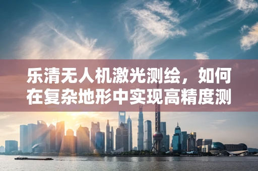 乐清无人机激光测绘，如何在复杂地形中实现高精度测绘？
