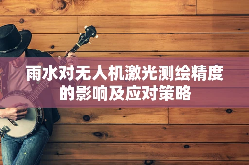雨水对无人机激光测绘精度的影响及应对策略