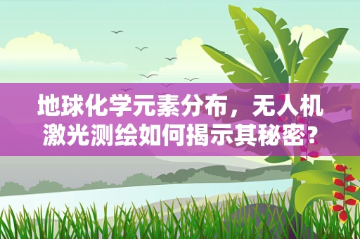 地球化学元素分布，无人机激光测绘如何揭示其秘密？