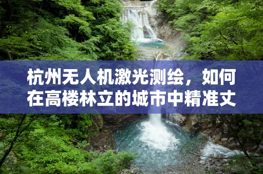杭州无人机激光测绘，如何在高楼林立的城市中精准丈量？