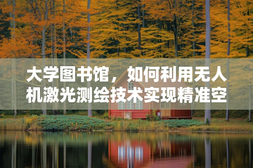 大学图书馆，如何利用无人机激光测绘技术实现精准空间信息采集？