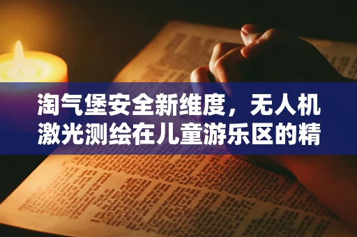 淘气堡安全新维度，无人机激光测绘在儿童游乐区的精准应用