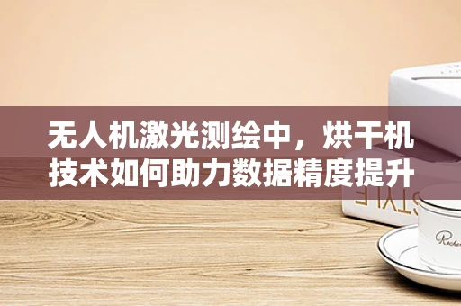 无人机激光测绘中，烘干机技术如何助力数据精度提升？