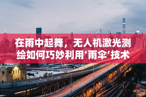 在雨中起舞，无人机激光测绘如何巧妙利用‘雨伞’技术？