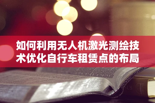如何利用无人机激光测绘技术优化自行车租赁点的布局？