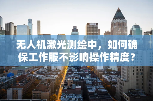 无人机激光测绘中，如何确保工作服不影响操作精度？