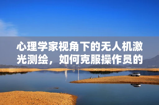 心理学家视角下的无人机激光测绘，如何克服操作员的心理障碍？