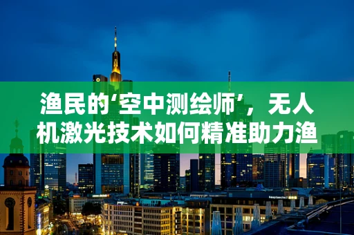 渔民的‘空中测绘师’，无人机激光技术如何精准助力渔业管理？