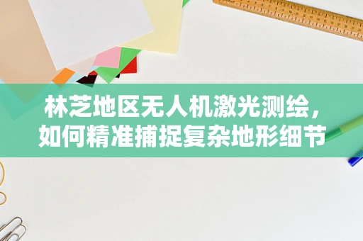 林芝地区无人机激光测绘，如何精准捕捉复杂地形细节？
