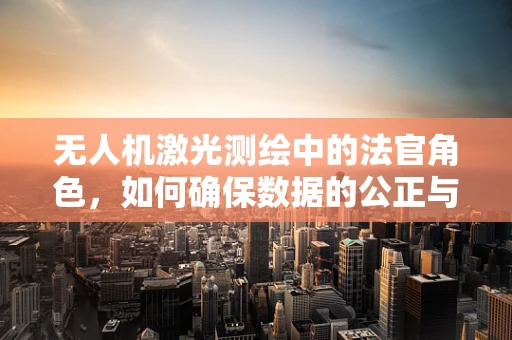 无人机激光测绘中的法官角色，如何确保数据的公正与准确？